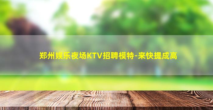 郑州娱乐夜场KTV招聘模特-来快提成高